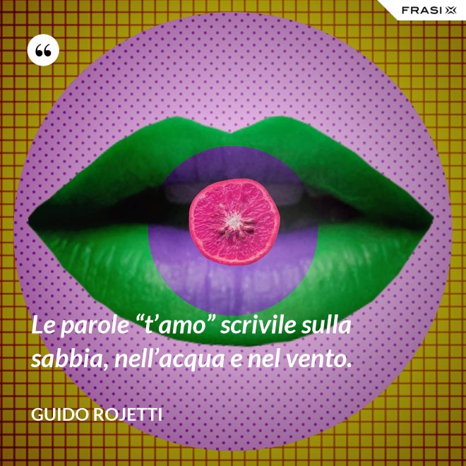 Le parole “t’amo” scrivile sulla sabbia, nell’acqua e nel vento. - Guido Rojetti