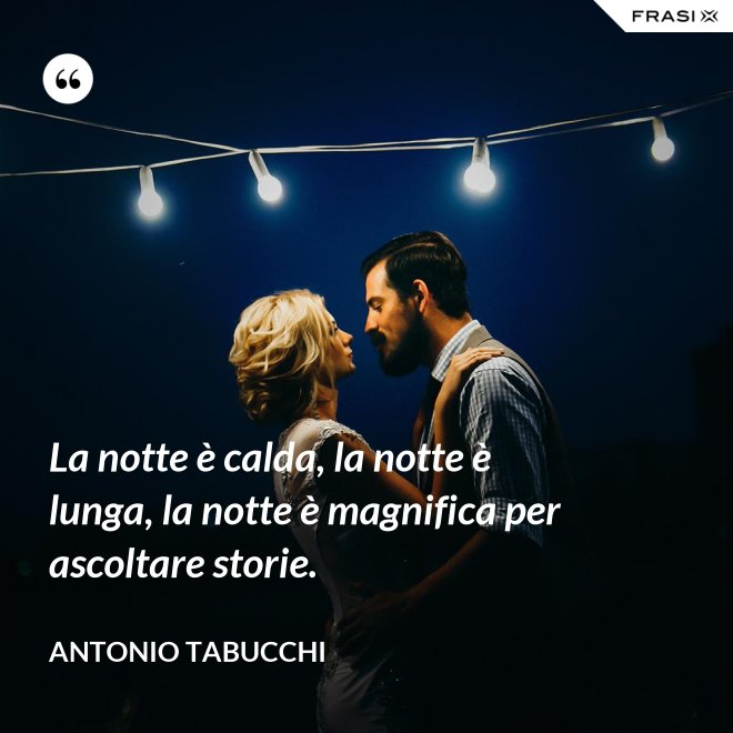 La notte è calda, la notte è lunga, la notte è magnifica per ascoltare storie. - Antonio Tabucchi