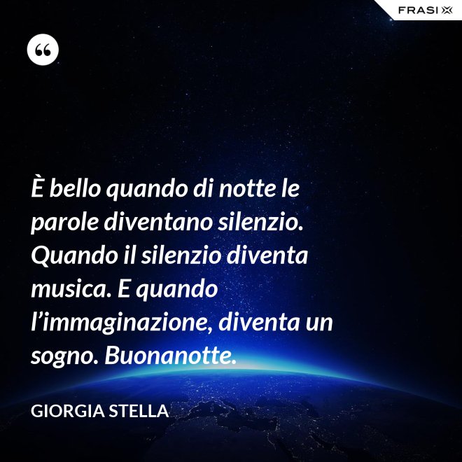 È bello quando di notte le parole diventano silenzio. Quando il silenzio diventa musica. E quando l’immaginazione, diventa un sogno. Buonanotte. - Giorgia Stella