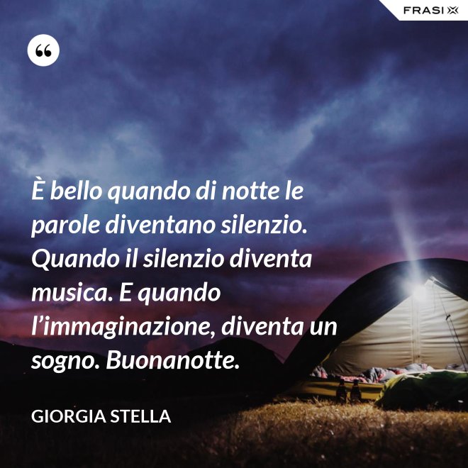 È bello quando di notte le parole diventano silenzio. Quando il silenzio diventa musica. E quando l’immaginazione, diventa un sogno. Buonanotte. - Giorgia Stella