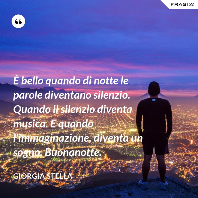 È bello quando di notte le parole diventano silenzio. Quando il silenzio diventa musica. E quando l’immaginazione, diventa un sogno. Buonanotte. - Giorgia Stella