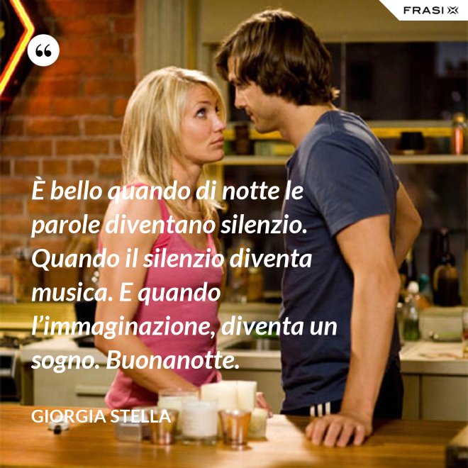 È bello quando di notte le parole diventano silenzio. Quando il silenzio diventa musica. E quando l’immaginazione, diventa un sogno. Buonanotte. - Giorgia Stella