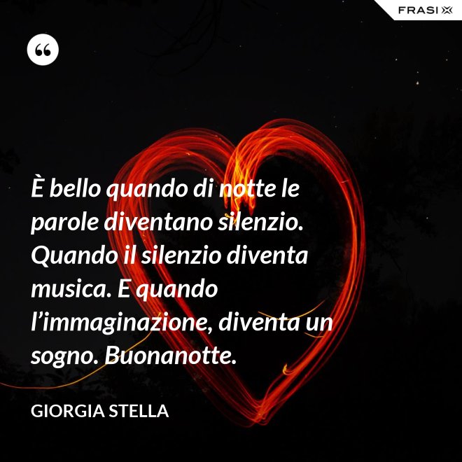 È bello quando di notte le parole diventano silenzio. Quando il silenzio diventa musica. E quando l’immaginazione, diventa un sogno. Buonanotte. - Giorgia Stella