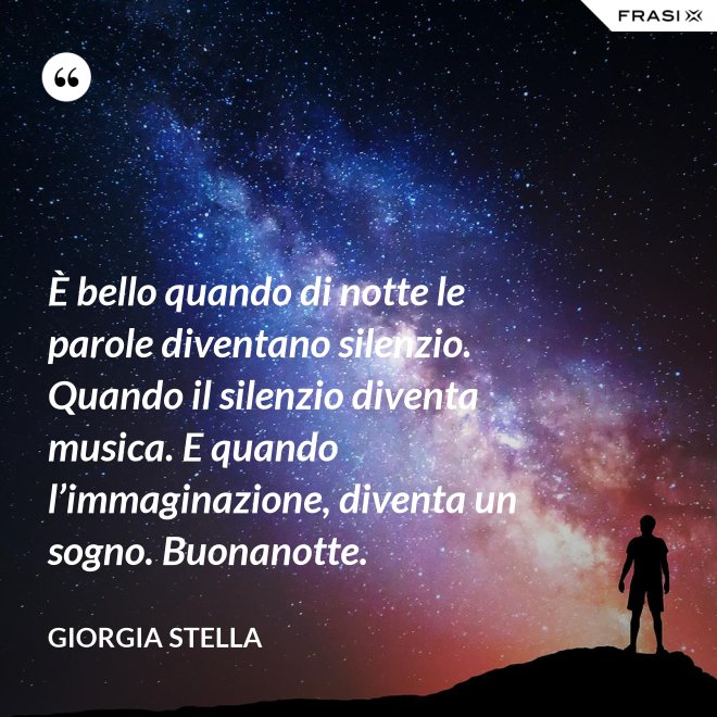 È bello quando di notte le parole diventano silenzio. Quando il silenzio diventa musica. E quando l’immaginazione, diventa un sogno. Buonanotte. - Giorgia Stella
