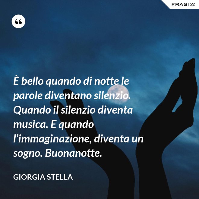 È bello quando di notte le parole diventano silenzio. Quando il silenzio diventa musica. E quando l’immaginazione, diventa un sogno. Buonanotte. - Giorgia Stella