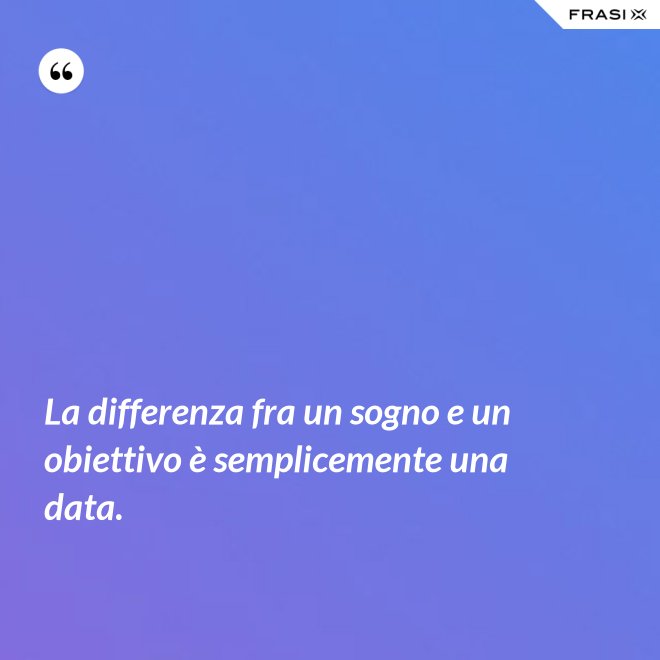La differenza fra un sogno e un obiettivo è semplicemente una data. - Anonimo