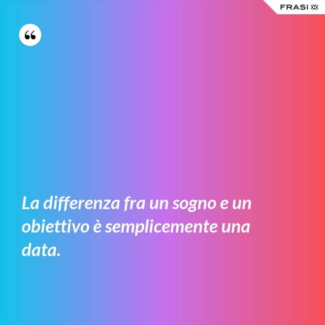 La differenza fra un sogno e un obiettivo è semplicemente una data. - Anonimo