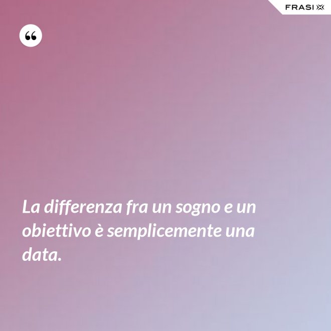 La differenza fra un sogno e un obiettivo è semplicemente una data. - Anonimo