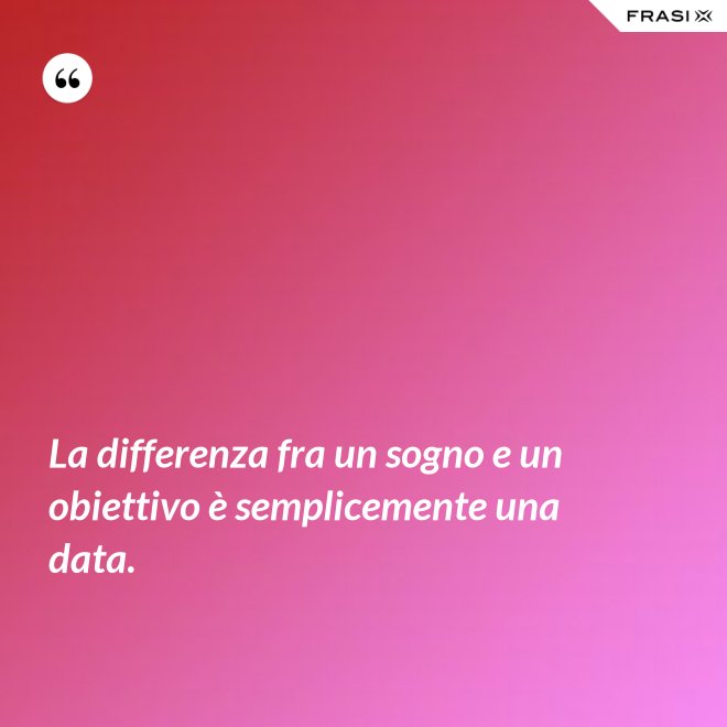 La differenza fra un sogno e un obiettivo è semplicemente una data. - Anonimo