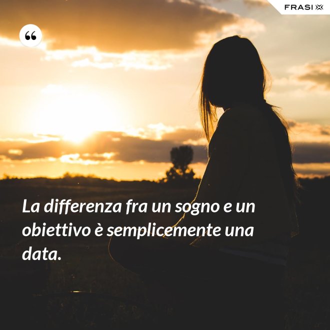 La differenza fra un sogno e un obiettivo è semplicemente una data. - Anonimo