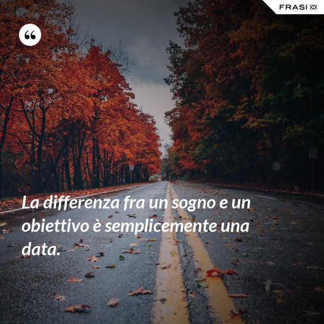 La differenza fra un sogno e un obiettivo è semplicemente una data. - Anonimo