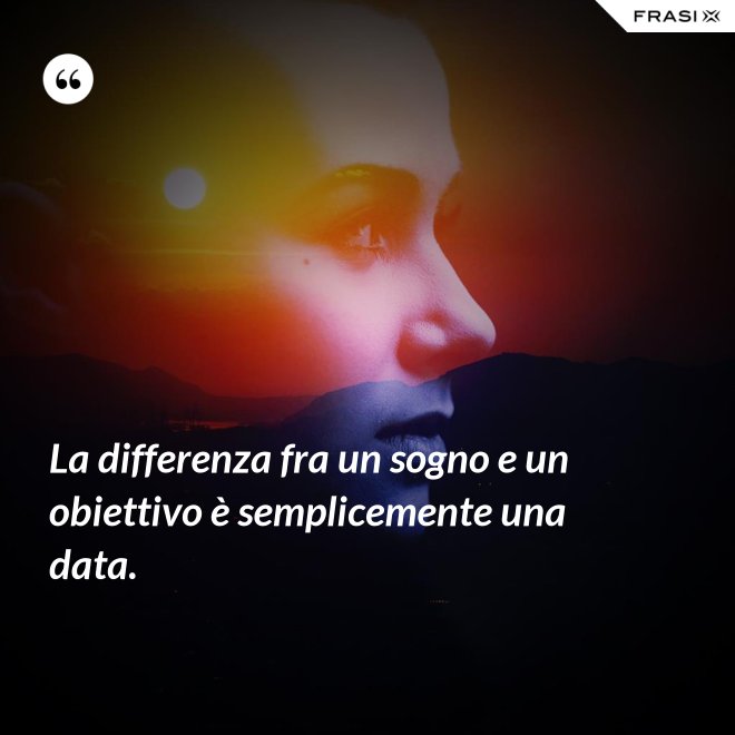 La differenza fra un sogno e un obiettivo è semplicemente una data. - Anonimo