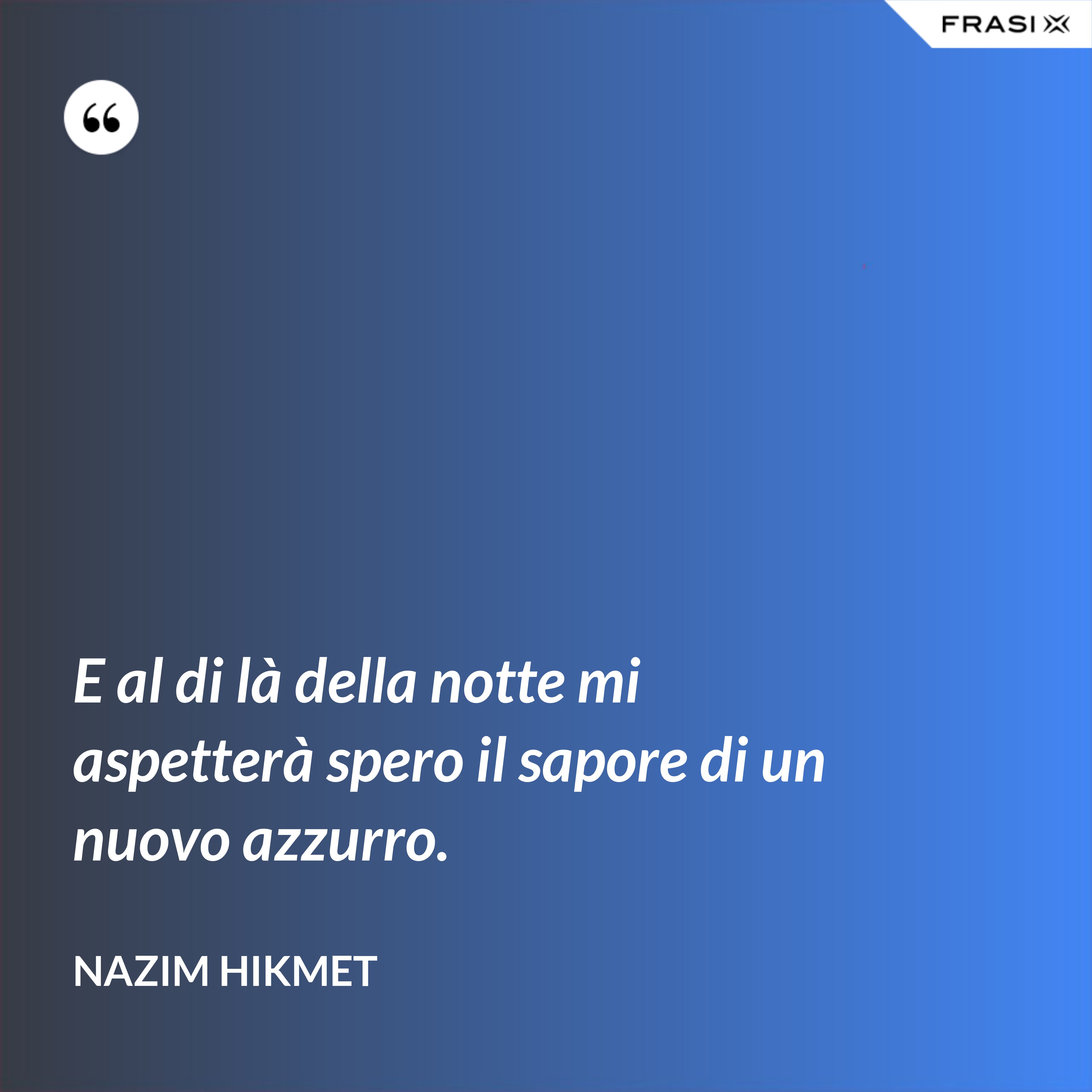 E al di là della notte mi aspetterà spero il sapore di un nuovo azzurro. - Nazim Hikmet