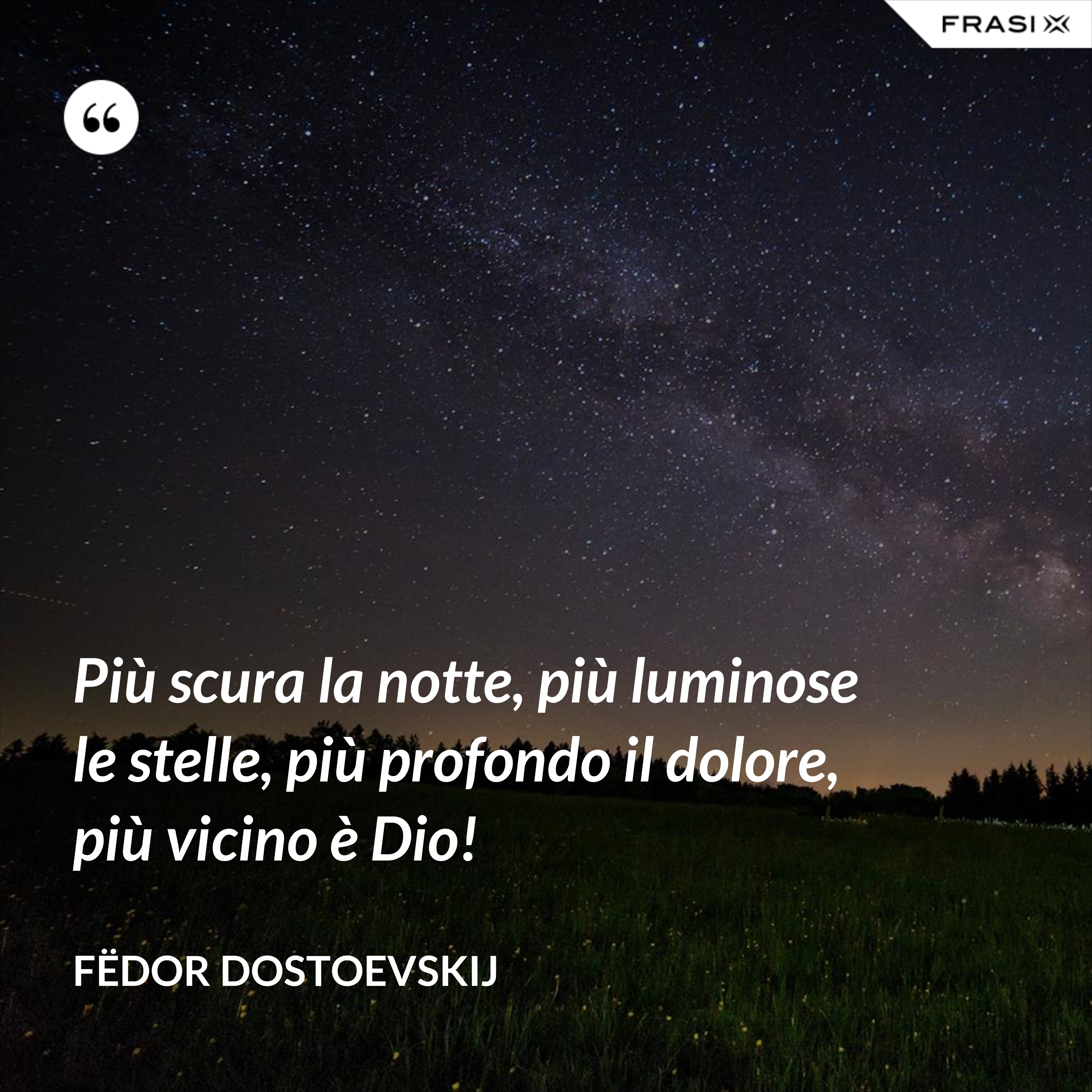 Più scura la notte, più luminose le stelle, più profondo il dolore, più vicino è Dio! - Fëdor Dostoevskij