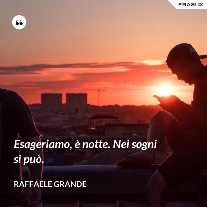 Esageriamo, è notte. Nei sogni si può. - Raffaele Grande