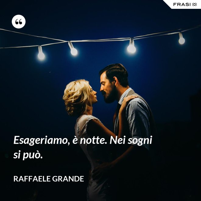 Esageriamo, è notte. Nei sogni si può. - Raffaele Grande