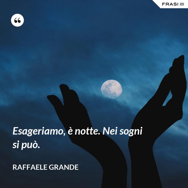 Esageriamo, è notte. Nei sogni si può. - Raffaele Grande