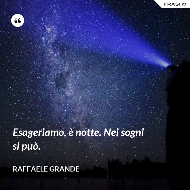 Esageriamo, è notte. Nei sogni si può. - Raffaele Grande