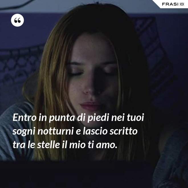 Entro in punta di piedi nei tuoi sogni notturni e lascio scritto tra le stelle il mio ti amo. - Anonimo