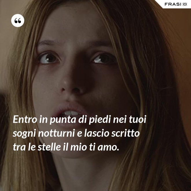 Entro in punta di piedi nei tuoi sogni notturni e lascio scritto tra le stelle il mio ti amo. - Anonimo