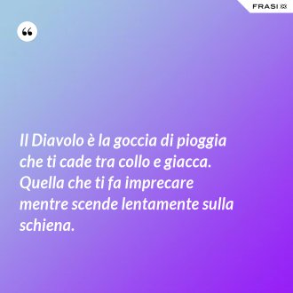 Il Diavolo è la goccia di pioggia che ti cade tra collo e giacca. Quella che ti fa imprecare mentre scende lentamente sulla schiena. - Anonimo