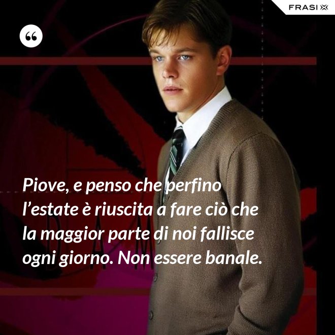 Piove, e penso che perfino l’estate è riuscita a fare ciò che la maggior parte di noi fallisce ogni giorno. Non essere banale. - Anonimo