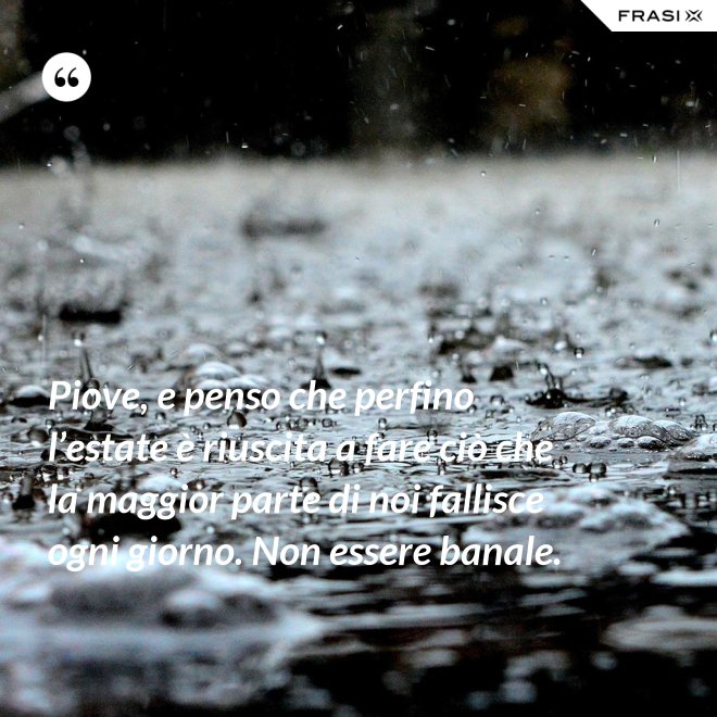 Piove, e penso che perfino l’estate è riuscita a fare ciò che la maggior parte di noi fallisce ogni giorno. Non essere banale. - Anonimo