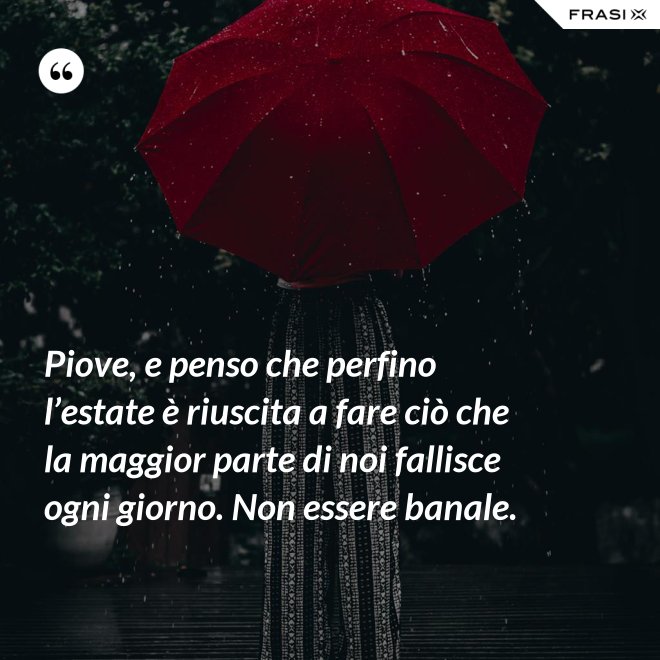 Piove, e penso che perfino l’estate è riuscita a fare ciò che la maggior parte di noi fallisce ogni giorno. Non essere banale. - Anonimo