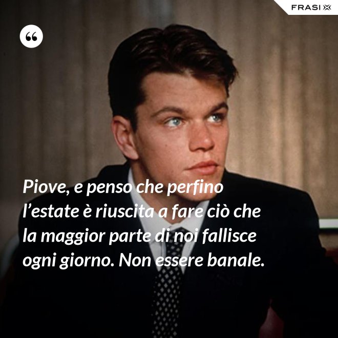 Piove, e penso che perfino l’estate è riuscita a fare ciò che la maggior parte di noi fallisce ogni giorno. Non essere banale. - Anonimo