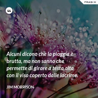 Alcuni dicono che la pioggia è brutta, ma non sanno che permette di girare a testa alta con il viso coperto dalle lacrime. - Jim Morrison