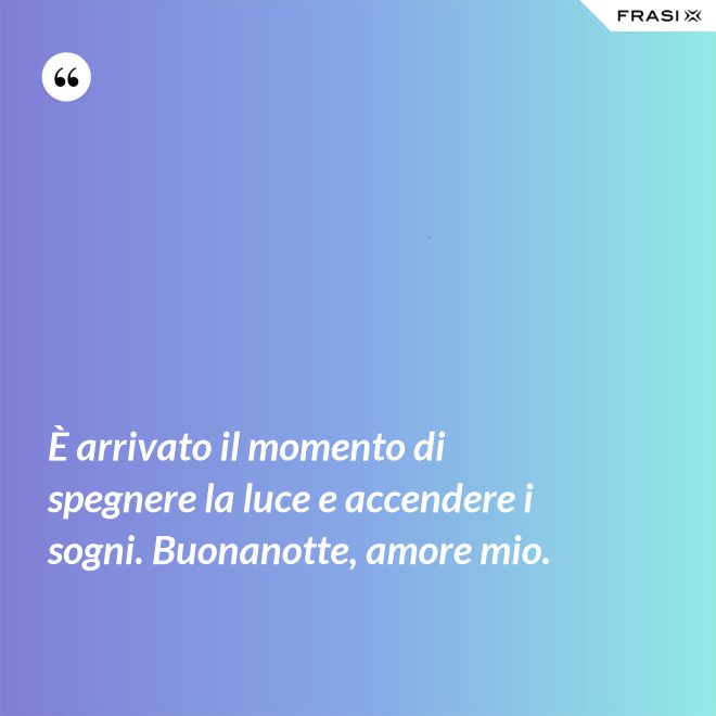 È arrivato il momento di spegnere la luce e accendere i sogni. Buonanotte, amore mio. - Anonimo