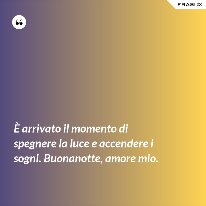 È arrivato il momento di spegnere la luce e accendere i sogni. Buonanotte, amore mio. - Anonimo