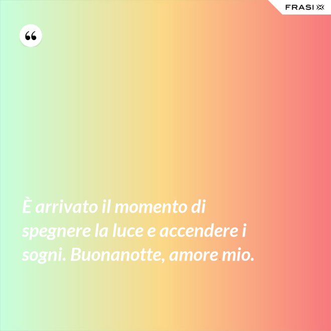 È arrivato il momento di spegnere la luce e accendere i sogni. Buonanotte, amore mio. - Anonimo