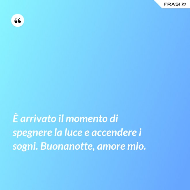 È arrivato il momento di spegnere la luce e accendere i sogni. Buonanotte, amore mio. - Anonimo