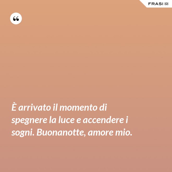 È arrivato il momento di spegnere la luce e accendere i sogni. Buonanotte, amore mio. - Anonimo