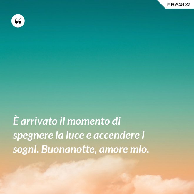 È arrivato il momento di spegnere la luce e accendere i sogni. Buonanotte, amore mio. - Anonimo