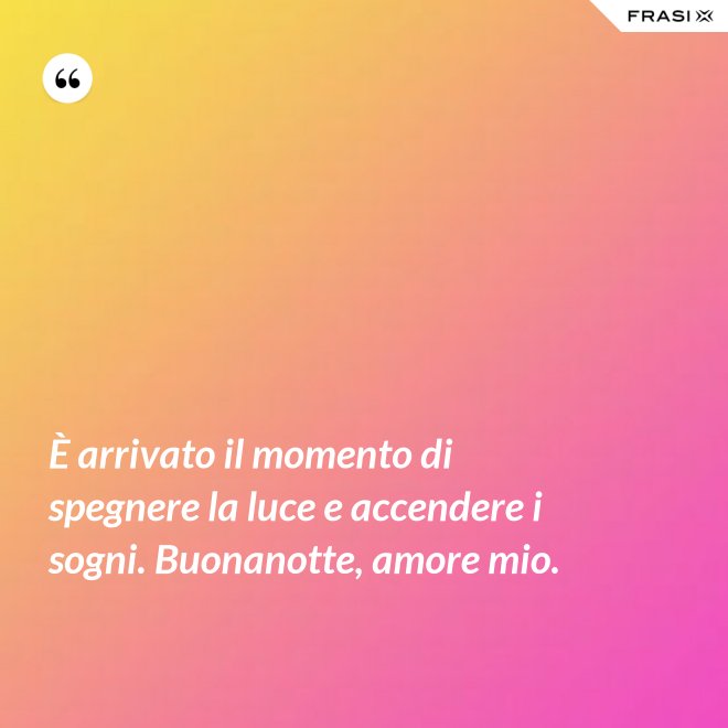 È arrivato il momento di spegnere la luce e accendere i sogni. Buonanotte, amore mio. - Anonimo