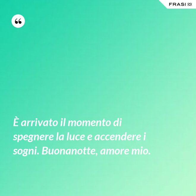 È arrivato il momento di spegnere la luce e accendere i sogni. Buonanotte, amore mio. - Anonimo