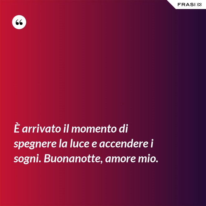 È arrivato il momento di spegnere la luce e accendere i sogni. Buonanotte, amore mio. - Anonimo