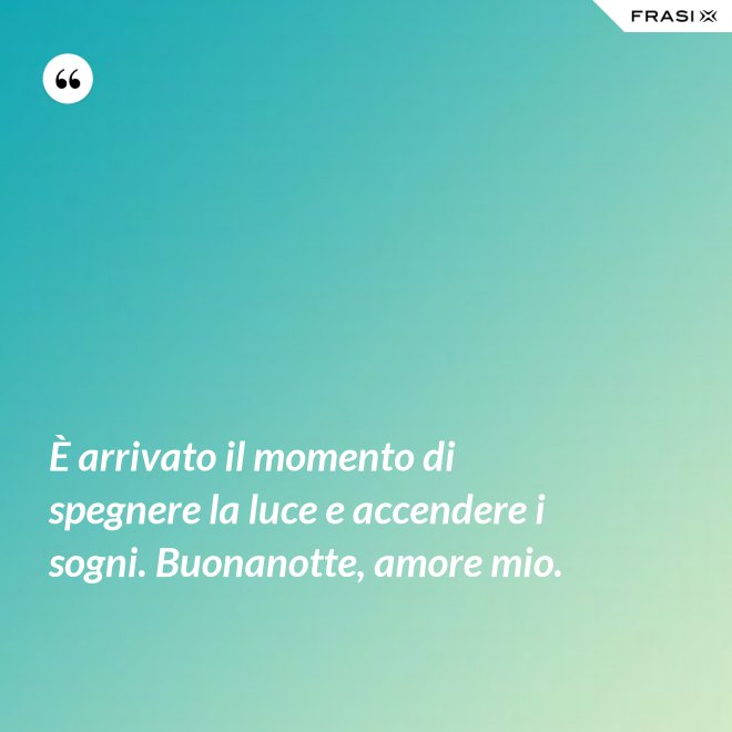 È arrivato il momento di spegnere la luce e accendere i sogni. Buonanotte, amore mio. - Anonimo