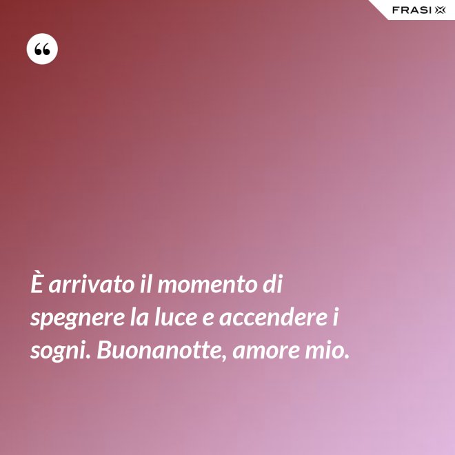 È arrivato il momento di spegnere la luce e accendere i sogni. Buonanotte, amore mio. - Anonimo