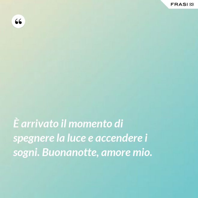 È arrivato il momento di spegnere la luce e accendere i sogni. Buonanotte, amore mio. - Anonimo