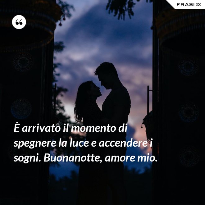 È arrivato il momento di spegnere la luce e accendere i sogni. Buonanotte, amore mio. - Anonimo