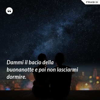Dammi il bacio della buonanotte e poi non lasciarmi dormire. - Anonimo