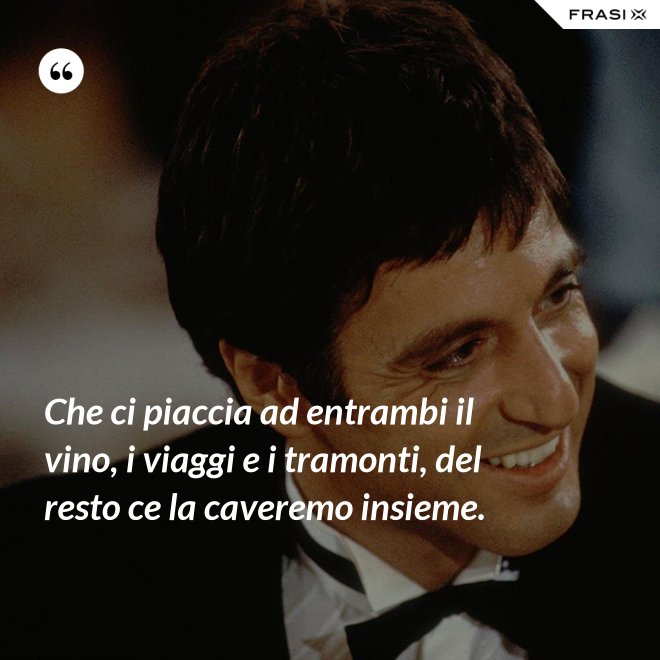 Che ci piaccia ad entrambi il vino, i viaggi e i tramonti, del resto ce la caveremo insieme. - Anonimo