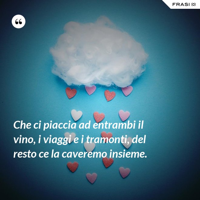 Che ci piaccia ad entrambi il vino, i viaggi e i tramonti, del resto ce la caveremo insieme. - Anonimo