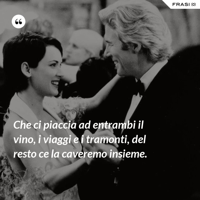 Che ci piaccia ad entrambi il vino, i viaggi e i tramonti, del resto ce la caveremo insieme. - Anonimo