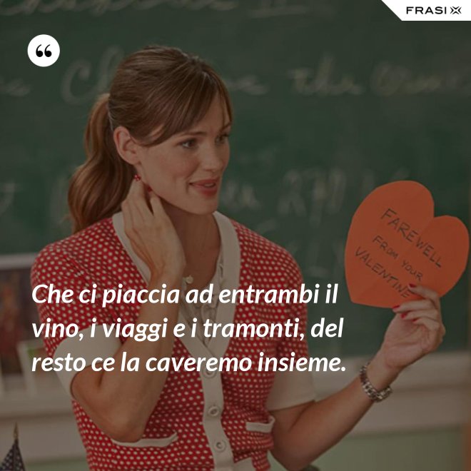 Che ci piaccia ad entrambi il vino, i viaggi e i tramonti, del resto ce la caveremo insieme. - Anonimo
