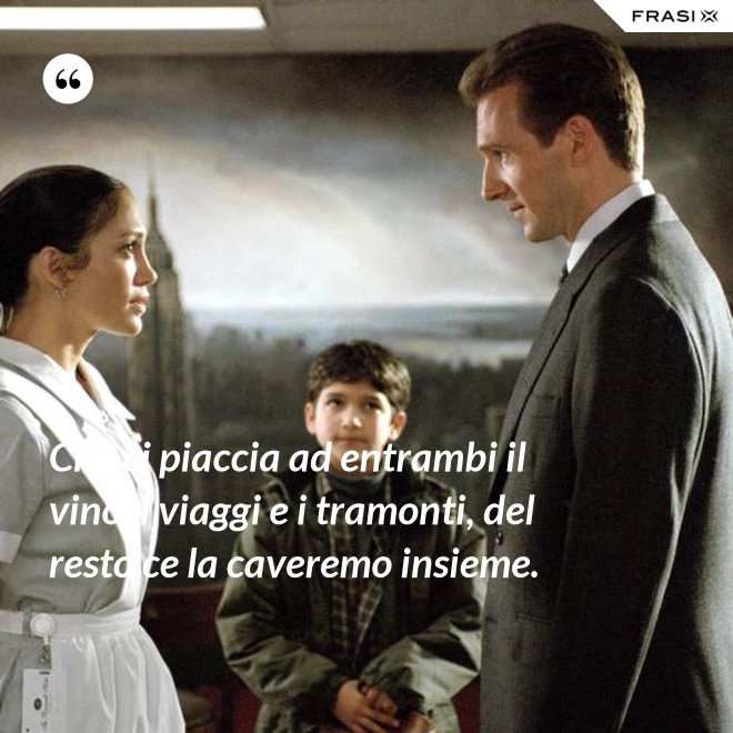 Che ci piaccia ad entrambi il vino, i viaggi e i tramonti, del resto ce la caveremo insieme. - Anonimo