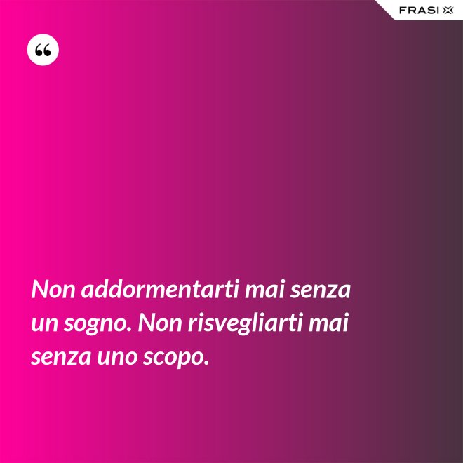 Non addormentarti mai senza un sogno. Non risvegliarti mai senza uno scopo. - Anonimo